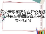 西安音乐学院专业开设有哪些,特色在哪(西安音乐学院专业特色)