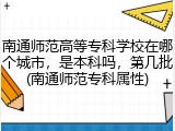 南通师范高等专科学校在哪个城市，是本科吗，第几批(南通师范专科属性)