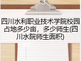 四川水利职业技术学院校园占地多少亩，多少师生(四川水院师生面积)