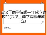 武汉工商学院哪一年成立建校的(武汉工商学院哪年成立)
