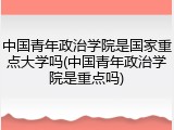 中国青年政治学院是国家重点大学吗(中国青年政治学院是重点吗)