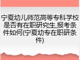 宁夏幼儿师范高等专科学校是否有在职研究生,报考条件如何(宁夏幼专在职研条件)