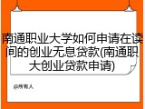 南通职业大学如何申请在读间的创业无息贷款(南通职大创业贷款申请)