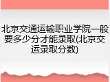 北京交通运输职业学院一般要多少分才能录取(北京交运录取分数)