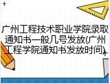 广州工程技术职业学院录取通知书一般几号发放(广州工程学院通知书发放时间)