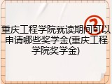 重庆工程学院就读期间可以申请哪些奖学金(重庆工程学院奖学金)