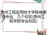 贵州工程应用技术学院有哪些专业，几个校区(贵州工程学院专业校区)