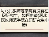 河北民族师范学院有没有在职研究生，如何申请(河北民族师范学院在职研究生申请)