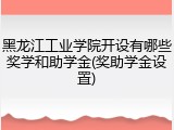 黑龙江工业学院开设有哪些奖学和助学金(奖助学金设置)