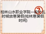 桂林山水职业学院一般什么时候放寒暑假(桂林寒暑假时间)