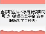 宜春职业技术学院就读期间可以申请哪些奖学金(宜春职院奖学金种类)