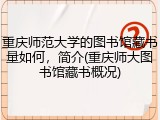 重庆师范大学的图书馆藏书量如何，简介(重庆师大图书馆藏书概况)
