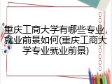 重庆工商大学有哪些专业，就业前景如何(重庆工商大学专业就业前景)