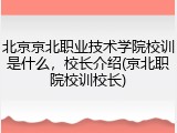 北京京北职业技术学院校训是什么，校长介绍(京北职院校训校长)