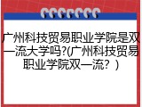 广州科技贸易职业学院是双一流大学吗?(广州科技贸易职业学院双一流？)