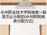 永州职业技术学院宿舍一般是怎么分配的(永州职院宿舍分配方式)