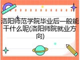 洛阳师范学院毕业后一般能干什么呢(洛阳师院就业方向)