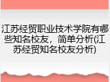 江苏经贸职业技术学院有哪些知名校友，简单分析(江苏经贸知名校友分析)