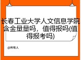 长春工业大学人文信息学院含金量量吗，值得报吗(值得报考吗)