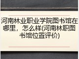 河南林业职业学院图书馆在哪里，怎么样(河南林职图书馆位置评价)