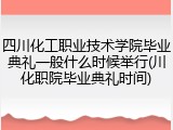 四川化工职业技术学院毕业典礼一般什么时候举行(川化职院毕业典礼时间)
