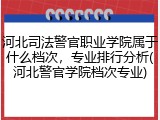 河北司法警官职业学院属于什么档次，专业排行分析(河北警官学院档次专业)