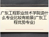 广东工程职业技术学院读什么专业比较有前景(广东工程优势专业)