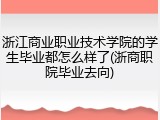 浙江商业职业技术学院的学生毕业都怎么样了(浙商职院毕业去向)