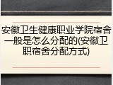 安徽卫生健康职业学院宿舍一般是怎么分配的(安徽卫职宿舍分配方式)