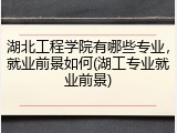 湖北工程学院有哪些专业，就业前景如何(湖工专业就业前景)