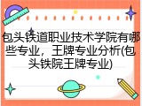 包头铁道职业技术学院有哪些专业，王牌专业分析(包头铁院王牌专业)