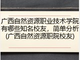 广西自然资源职业技术学院有哪些知名校友，简单分析(广西自然资源职院校友)