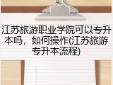 江苏旅游职业学院可以专升本吗，如何操作(江苏旅游专升本流程)