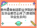 贵州装备制造职业学院的学生毕业都怎么样了(贵装院毕业生去向)