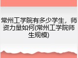 常州工学院有多少学生，师资力量如何(常州工学院师生规模)