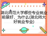 湖北师范大学哪些专业就业前景好，为什么(湖北师大好就业专业)