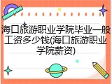 海口旅游职业学院毕业一般工资多少钱(海口旅游职业学院薪资)