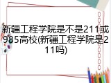 新疆工程学院是不是211或985高校(新疆工程学院是211吗)