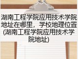 湖南工程学院应用技术学院地址在哪里，学校地理位置(湖南工程学院应用技术学院地址)