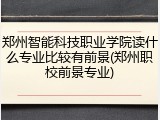 郑州智能科技职业学院读什么专业比较有前景(郑州职校前景专业)