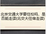 北京交通大学要住校吗，是否能走读(北交大住宿走读)