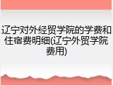 辽宁对外经贸学院的学费和住宿费明细(辽宁外贸学院费用)