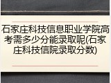 石家庄科技信息职业学院高考需多少分能录取呢(石家庄科技信院录取分数)