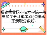 福建林业职业技术学院一般要多少分才能录取(福建林职录取分数线)