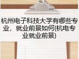 杭州电子科技大学有哪些专业，就业前景如何(杭电专业就业前景)
