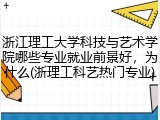 浙江理工大学科技与艺术学院哪些专业就业前景好，为什么(浙理工科艺热门专业)