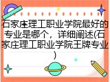 石家庄理工职业学院最好的专业是哪个，详细阐述(石家庄理工职业学院王牌专业)