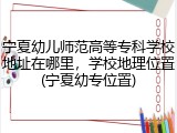 宁夏幼儿师范高等专科学校地址在哪里，学校地理位置(宁夏幼专位置)