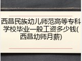 西昌民族幼儿师范高等专科学校毕业一般工资多少钱(西昌幼师月薪)