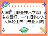 天津轻工职业技术学院什么专业最好，一年招多少人(天津轻工热门专业人数)